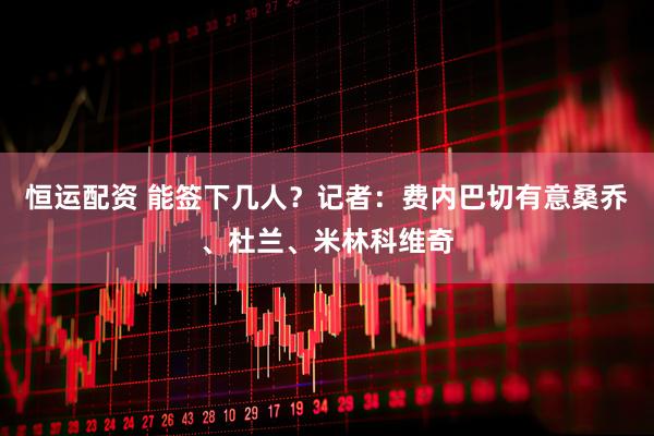 恒运配资 能签下几人？记者：费内巴切有意桑乔、杜兰、米林科维奇