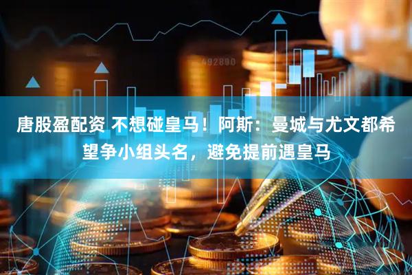 唐股盈配资 不想碰皇马！阿斯：曼城与尤文都希望争小组头名，避免提前遇皇马