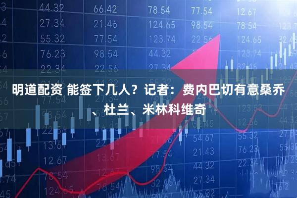 明道配资 能签下几人？记者：费内巴切有意桑乔、杜兰、米林科维奇