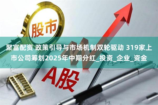 聚富配资 政策引导与市场机制双轮驱动 319家上市公司筹划2025年中期分红_投资_企业_资金