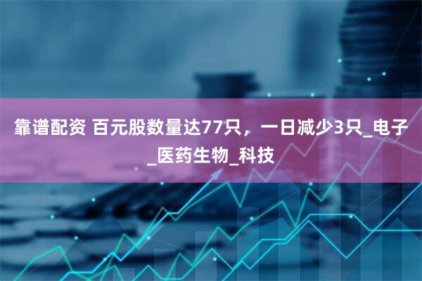 靠谱配资 百元股数量达77只，一日减少3只_电子_医药生物_科技