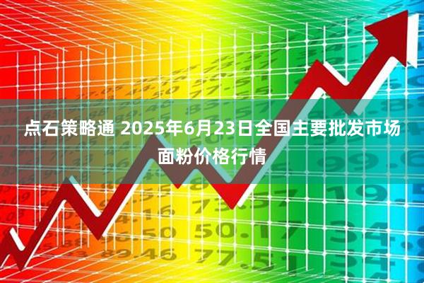 点石策略通 2025年6月23日全国主要批发市场面粉价格行情