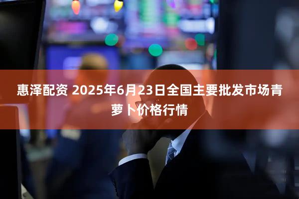 惠泽配资 2025年6月23日全国主要批发市场青萝卜价格行情