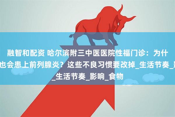 融智和配资 哈尔滨附三中医医院性福门诊：为什么年轻人也会患上前列腺炎？这些不良习惯要改掉_生活节奏_影响_食物