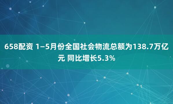 658配资 1—5月份全国社会物流总额为138.7万亿元 同比增长5.3%