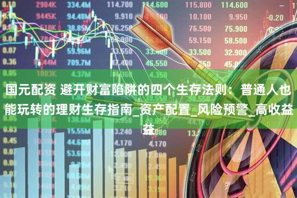 国元配资 避开财富陷阱的四个生存法则：普通人也能玩转的理财生存指南_资产配置_风险预警_高收益