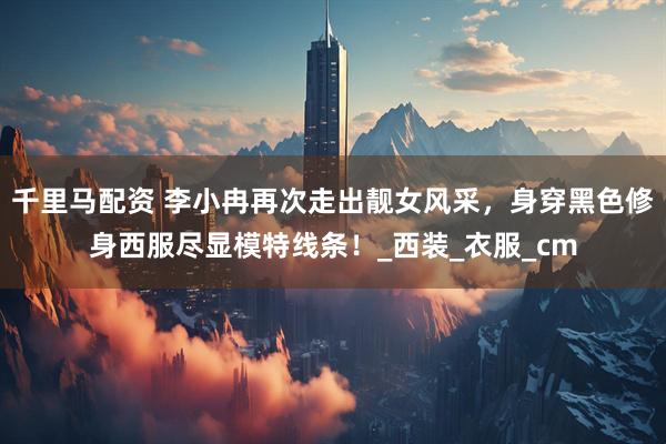 千里马配资 李小冉再次走出靓女风采，身穿黑色修身西服尽显模特线条！_西装_衣服_cm