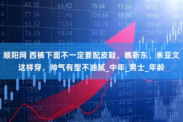 顺阳网 西裤下面不一定要配皮鞋，瞧靳东、朱亚文这样穿，帅气有型不油腻_中年_男士_年龄