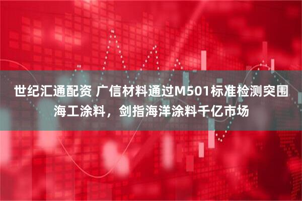 世纪汇通配资 广信材料通过M501标准检测突围海工涂料，剑指海洋涂料千亿市场