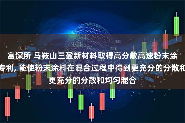 富深所 马鞍山三盈新材料取得高分散高速粉末涂料混料机专利, 能使粉末涂料在混合过程中得到更充分的分散和均匀混合