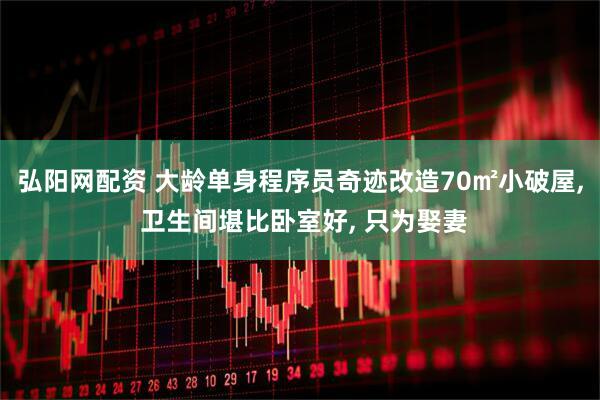 弘阳网配资 大龄单身程序员奇迹改造70㎡小破屋, 卫生间堪比卧室好, 只为娶妻