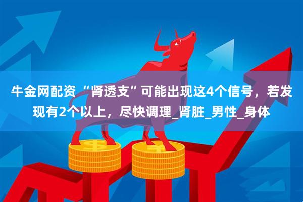 牛金网配资 “肾透支”可能出现这4个信号，若发现有2个以上，尽快调理_肾脏_男性_身体