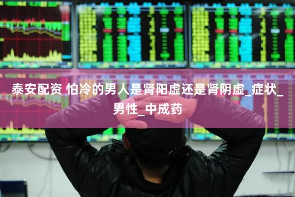泰安配资 怕冷的男人是肾阳虚还是肾阴虚_症状_男性_中成药