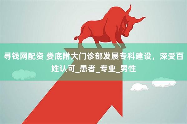 寻钱网配资 娄底附大门诊部发展专科建设，深受百姓认可_患者_专业_男性