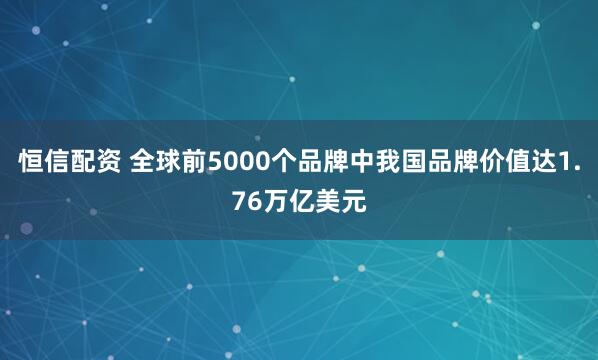 恒信配资 全球前5000个品牌中我国品牌价值达1.76万亿美元