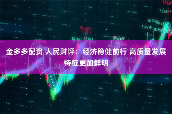 金多多配资 人民财评：经济稳健前行 高质量发展特征更加鲜明