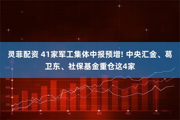 灵菲配资 41家军工集体中报预增! 中央汇金、葛卫东、社保基金重仓这4家
