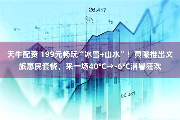 天牛配资 199元畅玩“冰雪+山水”！黄陂推出文旅惠民套餐，来一场40℃→-6℃消暑狂欢