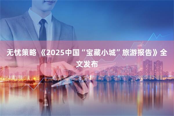 无忧策略 《2025中国“宝藏小城”旅游报告》全文发布