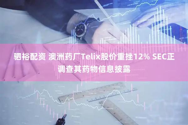 驷裕配资 澳洲药厂Telix股价重挫12% SEC正调查其药物信息披露