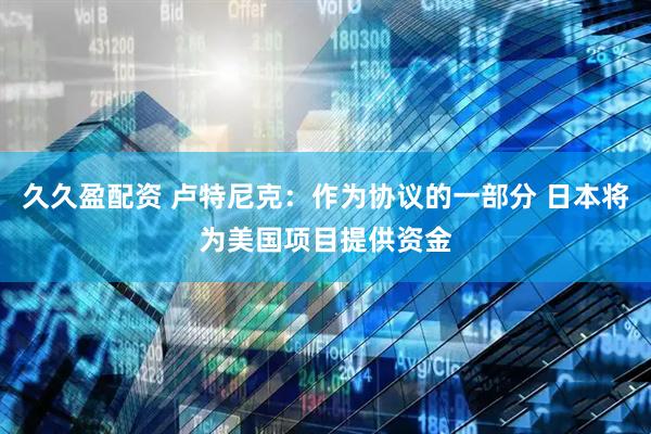 久久盈配资 卢特尼克：作为协议的一部分 日本将为美国项目提供资金