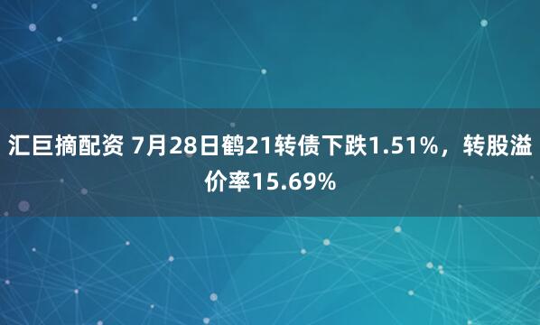 汇巨摘配资 7月28日鹤21转债下跌1.51%，转股溢价率15.69%