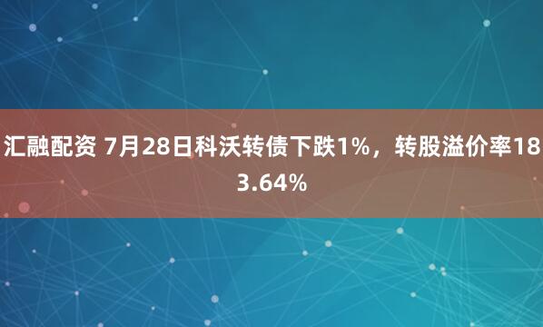 汇融配资 7月28日科沃转债下跌1%，转股溢价率183.64%