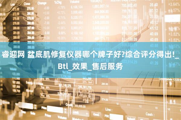 睿迎网 盆底肌修复仪器哪个牌子好?综合评分得出!_Btl_效果_售后服务