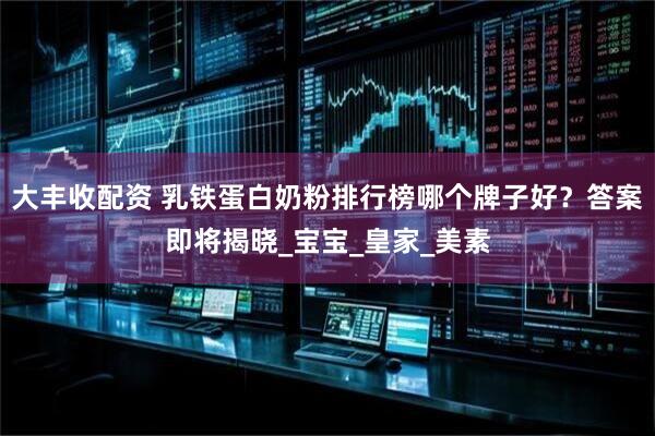 大丰收配资 乳铁蛋白奶粉排行榜哪个牌子好？答案即将揭晓_宝宝_皇家_美素
