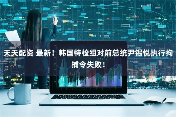 天天配资 最新！韩国特检组对前总统尹锡悦执行拘捕令失败！
