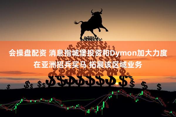 会操盘配资 消息指城堡投资和Dymon加大力度在亚洲招兵买马 拓展该区域业务