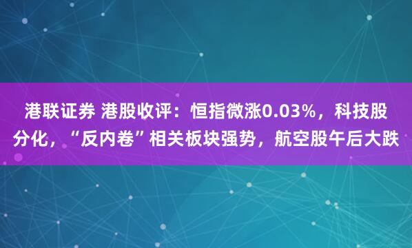 港联证券 港股收评：恒指微涨0.03%，科技股分化，“反内卷”相关板块强势，航空股午后大跌