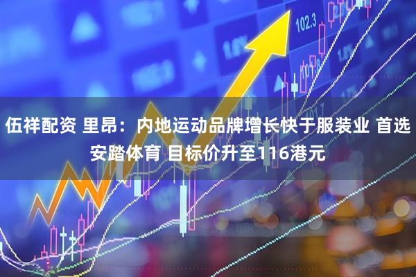 伍祥配资 里昂：内地运动品牌增长快于服装业 首选安踏体育 目标价升至116港元