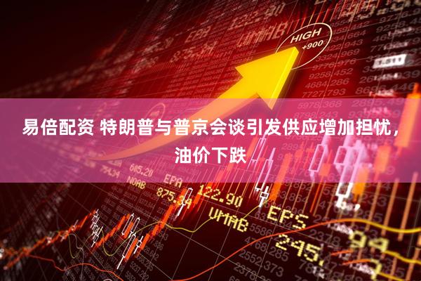 易倍配资 特朗普与普京会谈引发供应增加担忧，油价下跌