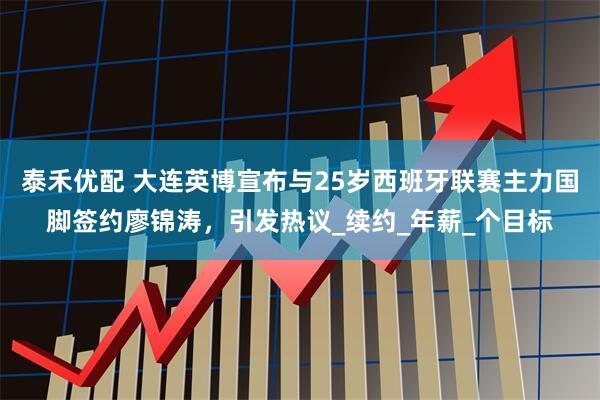 泰禾优配 大连英博宣布与25岁西班牙联赛主力国脚签约廖锦涛，引发热议_续约_年薪_个目标