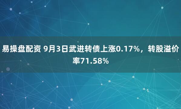 易操盘配资 9月3日武进转债上涨0.17%，转股溢价率71.58%