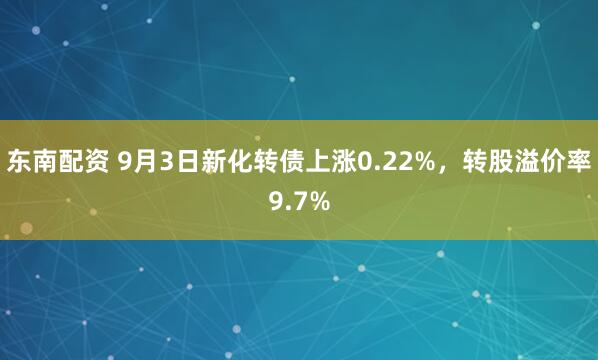 东南配资 9月3日新化转债上涨0.22%，转股溢价率9.7%