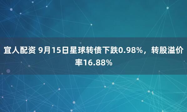 宜人配资 9月15日星球转债下跌0.98%，转股溢价率16.88%