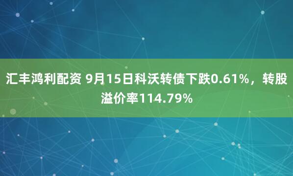 汇丰鸿利配资 9月15日科沃转债下跌0.61%，转股溢价率114.79%