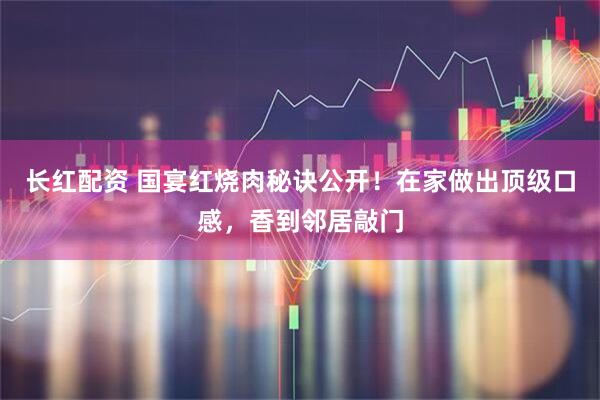 长红配资 国宴红烧肉秘诀公开！在家做出顶级口感，香到邻居敲门