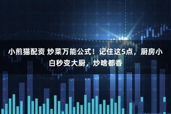 小煎猫配资 炒菜万能公式！记住这5点，厨房小白秒变大厨，炒啥都香