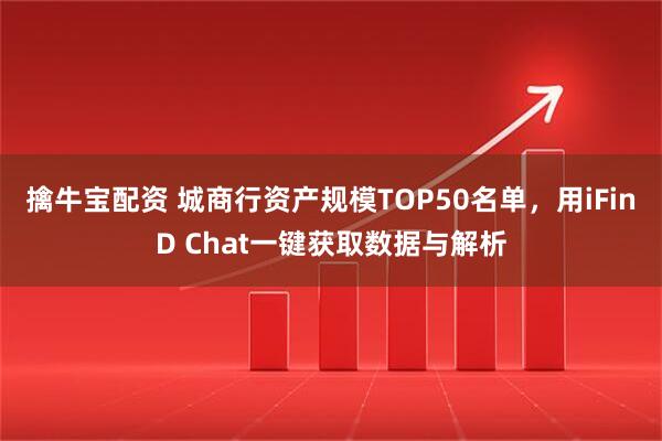 擒牛宝配资 城商行资产规模TOP50名单，用iFinD Chat一键获取数据与解析