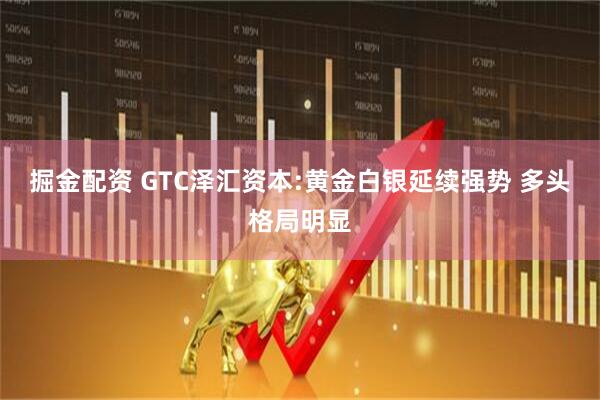 掘金配资 GTC泽汇资本:黄金白银延续强势 多头格局明显