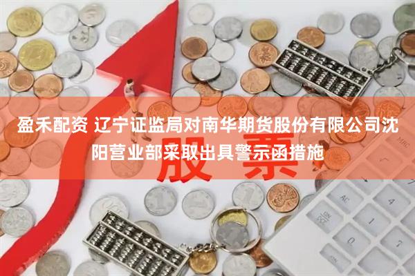 盈禾配资 辽宁证监局对南华期货股份有限公司沈阳营业部采取出具警示函措施