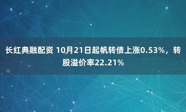 长红典融配资 10月21日起帆转债上涨0.53%，转股溢价率22.21%