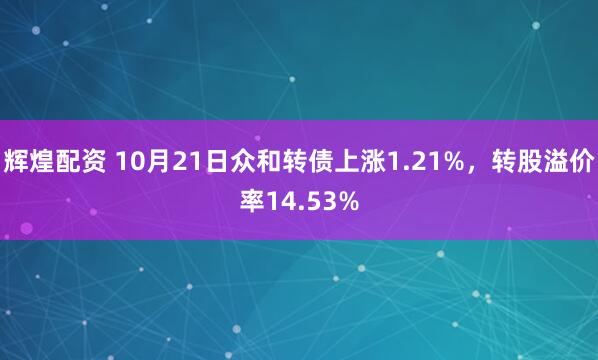 辉煌配资 10月21日众和转债上涨1.21%，转股溢价率14.53%