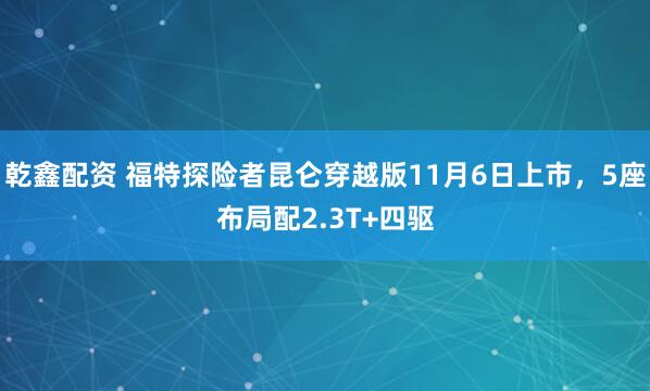 乾鑫配资 福特探险者昆仑穿越版11月6日上市，5座布局配2.3T+四驱