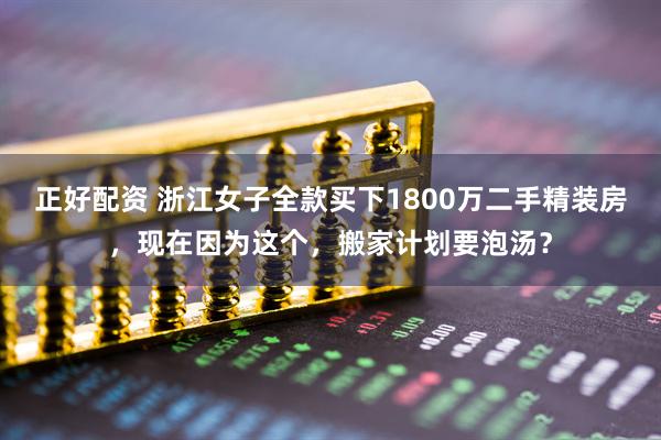 正好配资 浙江女子全款买下1800万二手精装房，现在因为这个，搬家计划要泡汤？