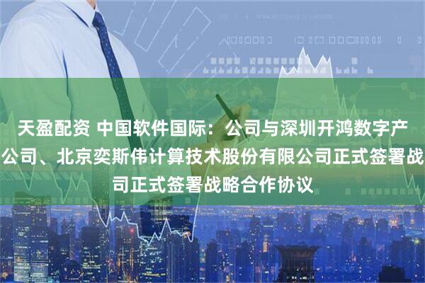 天盈配资 中国软件国际：公司与深圳开鸿数字产业发展有限公司、北京奕斯伟计算技术股份有限公司正式签署战略合作协议