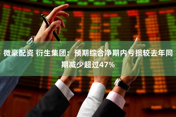 微豪配资 衍生集团：预期综合净期内亏损较去年同期减少超过47%